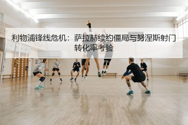 利物浦锋线危机：萨拉赫续约僵局与努涅斯射门转化率考验